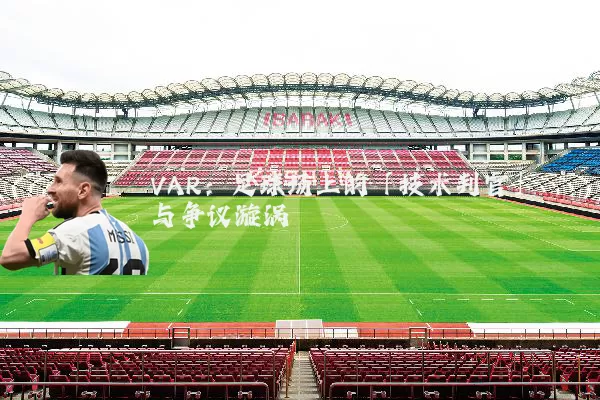 VAR：足球场上的「技术判官」与争议漩涡