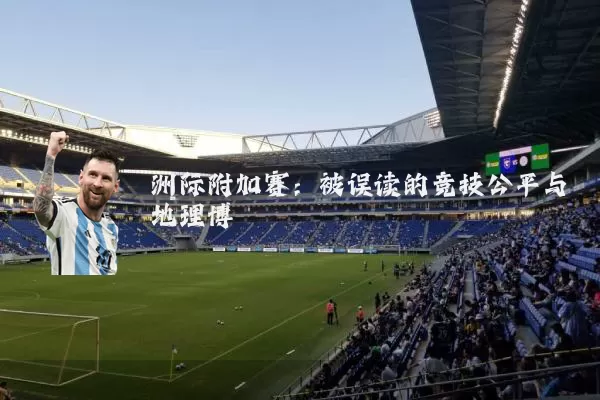 洲际附加赛：被误读的竞技公平与地理博弈