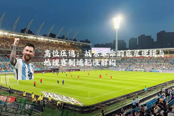 高位压迫:战术革命的底层逻辑与地理赛制适配性解构