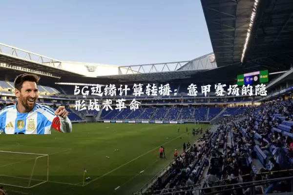 5G边缘计算转播:意甲赛场的隐形战术革命