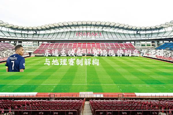 东道主效应：赛场优势的底层逻辑与地理赛制解构