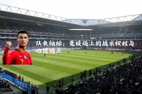 队长袖标：竞技场上的战术权杖与心理锚点
