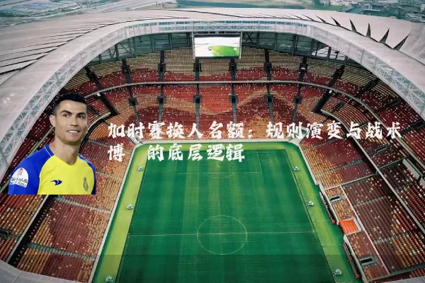 加时赛换人名额：规则演变与战术博弈的底层逻辑