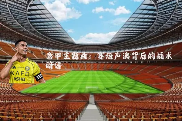 意甲主题曲:赛场声浪背后的战术暗语