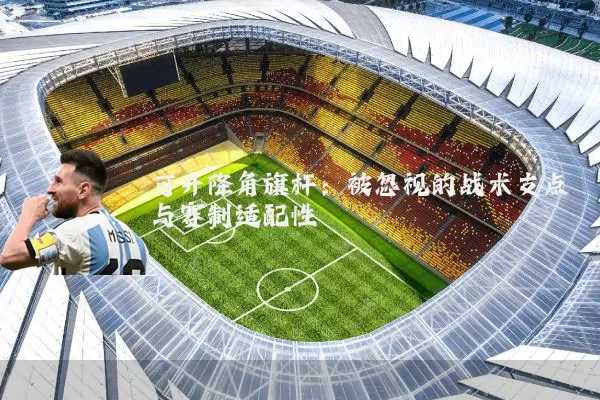 可升降角旗杆:被忽视的战术支点与赛制适配性